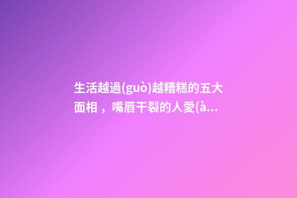 生活越過(guò)越糟糕的五大面相，嘴唇干裂的人愛(ài)比較